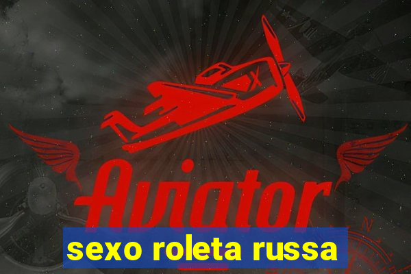 sexo roleta russa